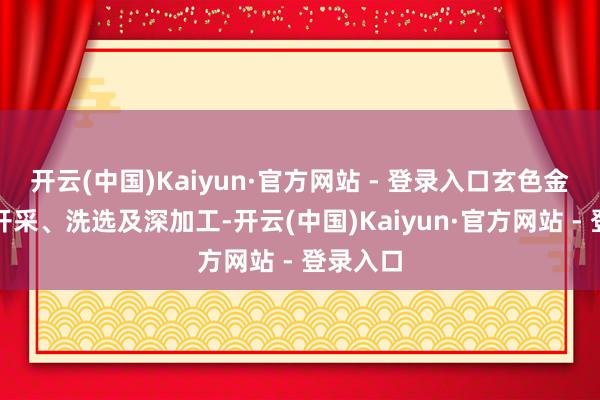 开云(中国)Kaiyun·官方网站 - 登录入口玄色金属矿石开采、洗选及深加工-开云(中国)Kaiyun·官方网站 - 登录入口
