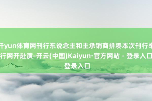 开yun体育网刊行东说念主和主承销商拼凑本次刊行举行网开赴演-开云(中国)Kaiyun·官方网站 - 登录入口