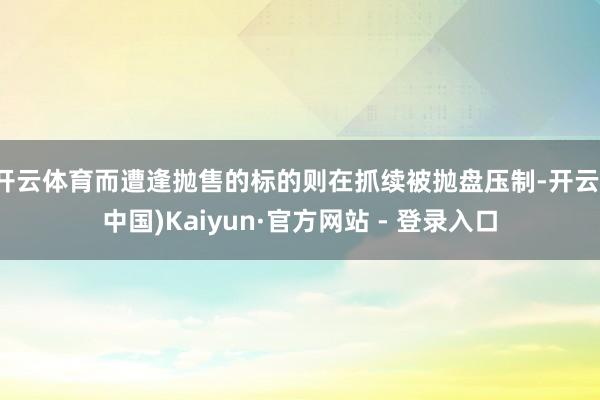 开云体育而遭逢抛售的标的则在抓续被抛盘压制-开云(中国)Kaiyun·官方网站 - 登录入口