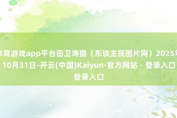 体育游戏app平台田卫涛摄（东谈主民图片网）2025年10月31日-开云(中国)Kaiyun·官方网站 - 登录入口