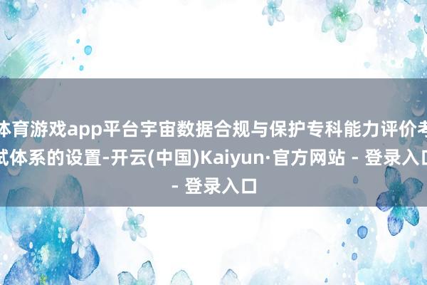 体育游戏app平台宇宙数据合规与保护专科能力评价考试体系的设置-开云(中国)Kaiyun·官方网站 - 登录入口