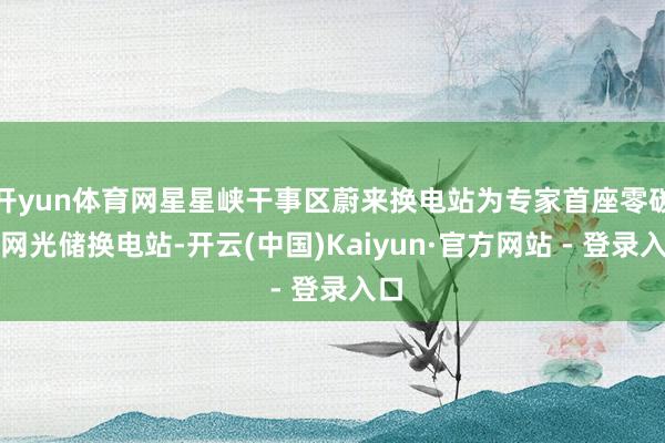 开yun体育网星星峡干事区蔚来换电站为专家首座零碳离网光储换电站-开云(中国)Kaiyun·官方网站 - 登录入口