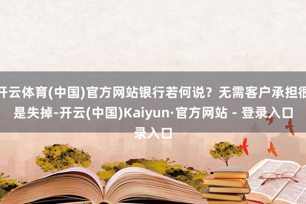 开云体育(中国)官方网站银行若何说？无需客户承担很是失掉-开云(中国)Kaiyun·官方网站 - 登录入口
