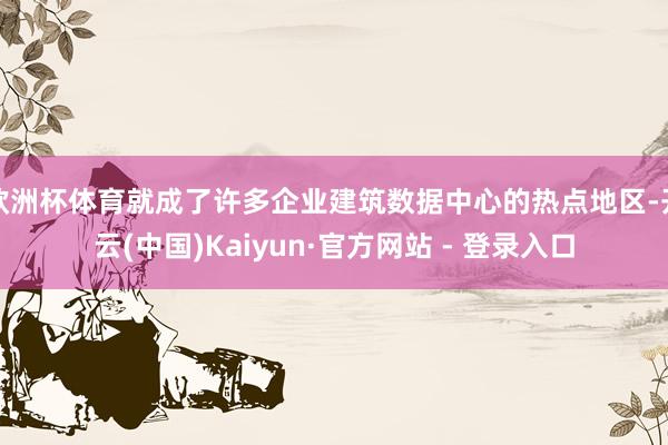 欧洲杯体育就成了许多企业建筑数据中心的热点地区-开云(中国)Kaiyun·官方网站 - 登录入口