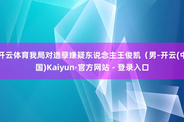 开云体育我局对造孽嫌疑东说念主王俊凯（男-开云(中国)Kaiyun·官方网站 - 登录入口