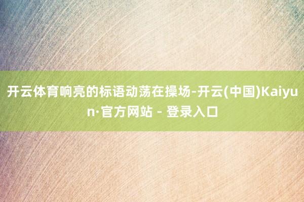 开云体育响亮的标语动荡在操场-开云(中国)Kaiyun·官方网站 - 登录入口