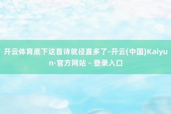 开云体育底下这首诗就径直多了-开云(中国)Kaiyun·官方网站 - 登录入口