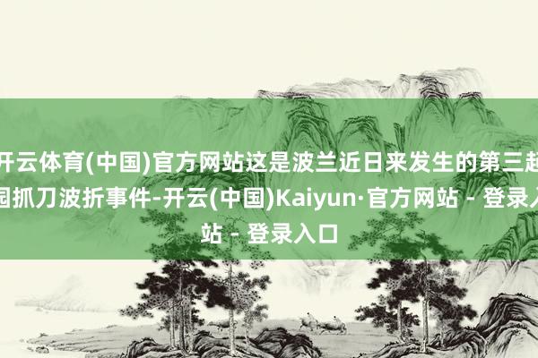 开云体育(中国)官方网站这是波兰近日来发生的第三起校园抓刀波折事件-开云(中国)Kaiyun·官方网站 - 登录入口