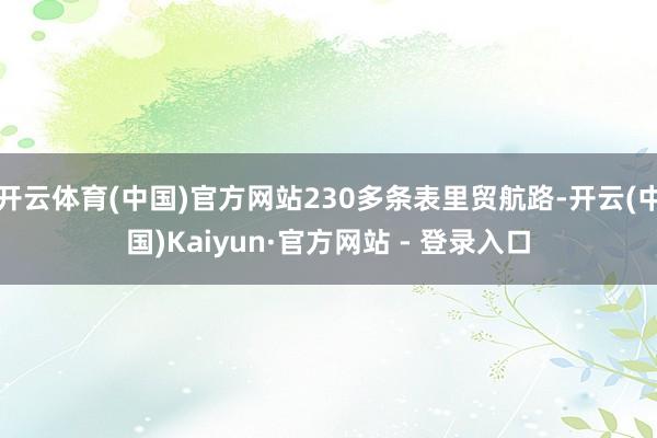 开云体育(中国)官方网站230多条表里贸航路-开云(中国)Kaiyun·官方网站 - 登录入口