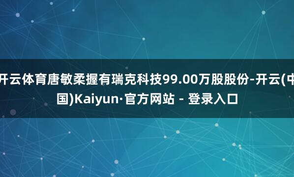 开云体育唐敏柔握有瑞克科技99.00万股股份-开云(中国)Kaiyun·官方网站 - 登录入口