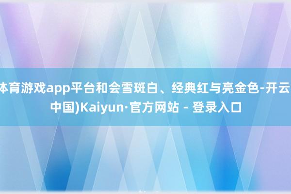 体育游戏app平台和会雪斑白、经典红与亮金色-开云(中国)Kaiyun·官方网站 - 登录入口