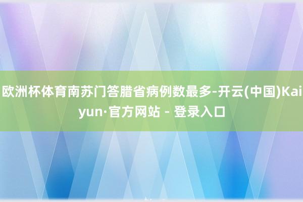 欧洲杯体育南苏门答腊省病例数最多-开云(中国)Kaiyun·官方网站 - 登录入口