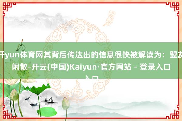 开yun体育网其背后传达出的信息很快被解读为：盟友闲散-开云(中国)Kaiyun·官方网站 - 登录入口