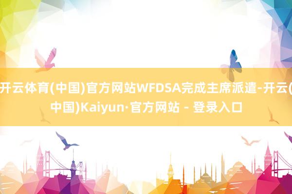 开云体育(中国)官方网站WFDSA完成主席派遣-开云(中国)Kaiyun·官方网站 - 登录入口