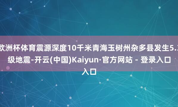欧洲杯体育震源深度10千米青海玉树州杂多县发生5.3级地震-开云(中国)Kaiyun·官方网站 - 登录入口