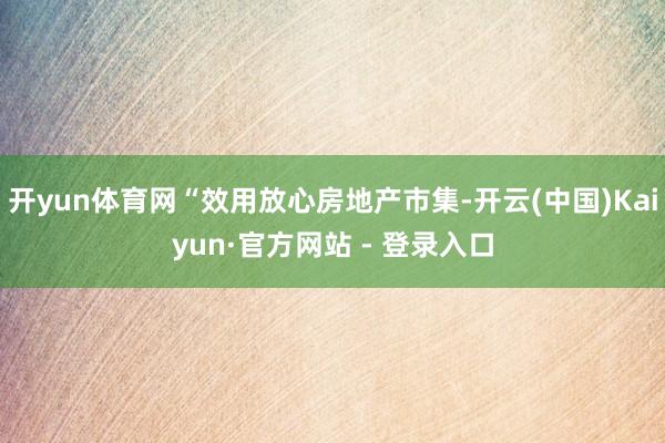 开yun体育网“效用放心房地产市集-开云(中国)Kaiyun·官方网站 - 登录入口