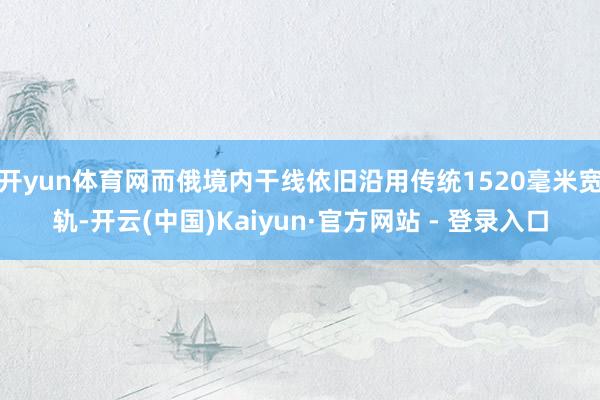 开yun体育网而俄境内干线依旧沿用传统1520毫米宽轨-开云(中国)Kaiyun·官方网站 - 登录入口